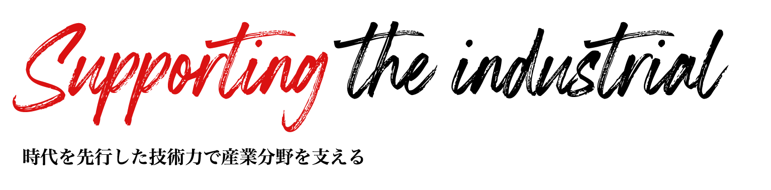 Supporting the industrial  時代を先行した技術力で産業分野を支える